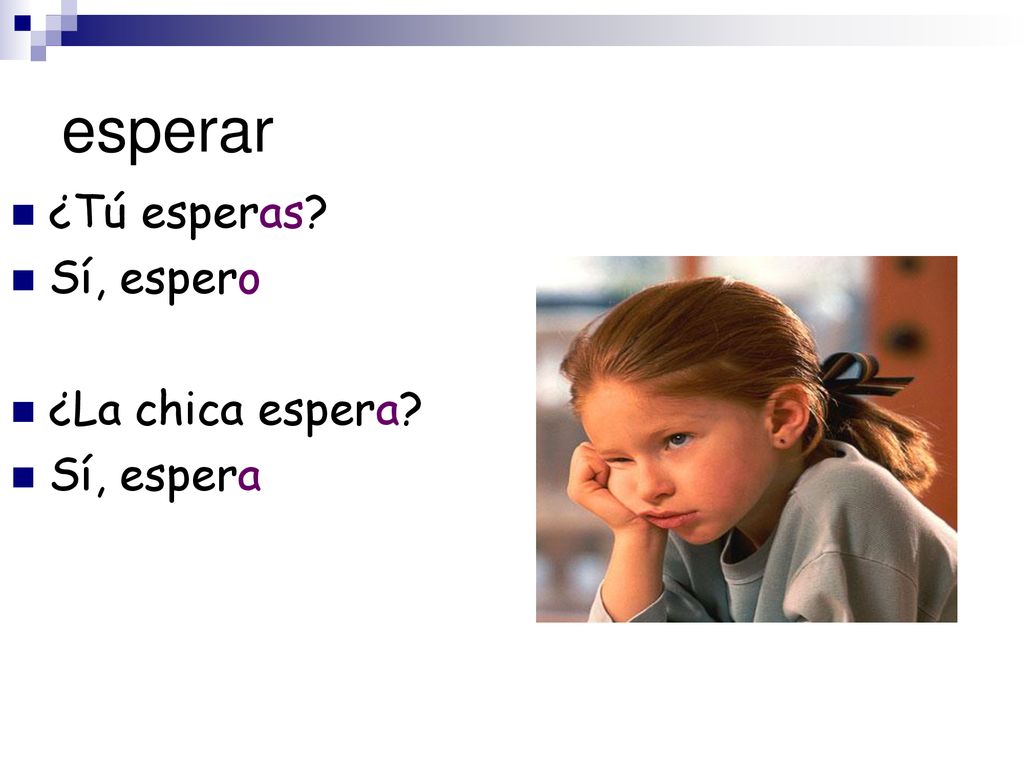 esperar ¿Tú esperas Sí, espero ¿La chica espera Sí, espera