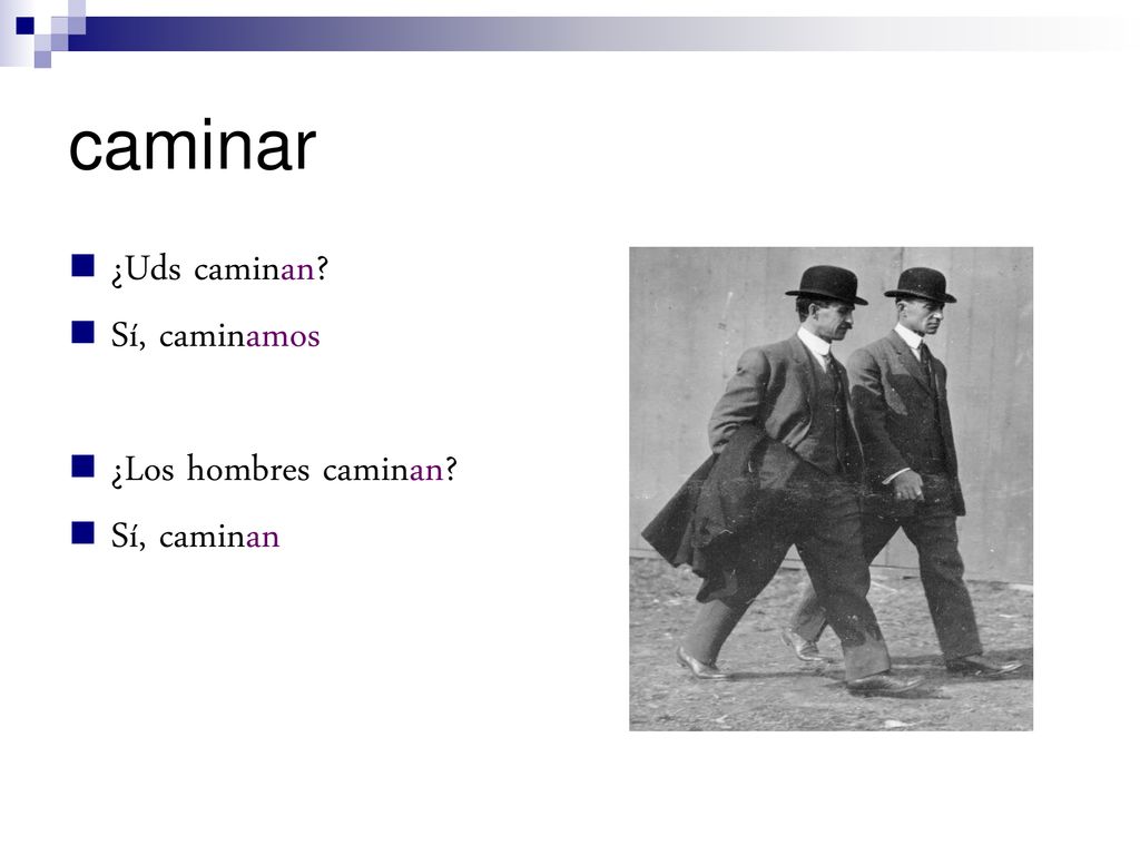 caminar ¿Uds caminan Sí, caminamos ¿Los hombres caminan Sí, caminan