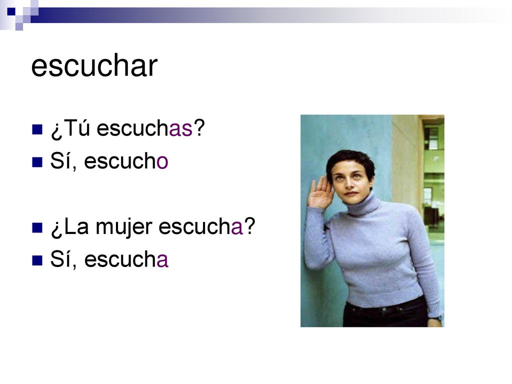escuchar ¿Tú escuchas Sí, escucho ¿La mujer escucha Sí, escucha