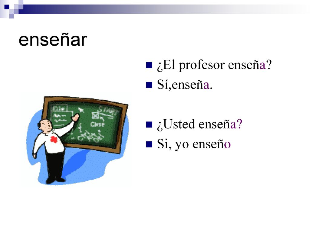 enseñar ¿El profesor enseña Sí,enseña. ¿Usted enseña Si, yo enseño