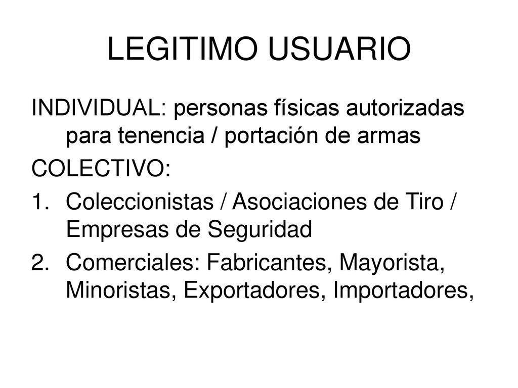 LEGITIMO USUARIO INDIVIDUAL: personas físicas autorizadas para tenencia / portación de armas. COLECTIVO: