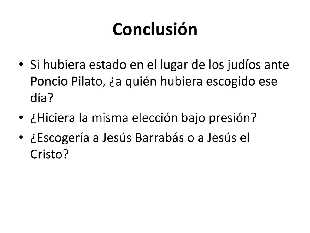 Conclusión Si hubiera estado en el lugar de los judíos ante Poncio Pilato, ¿a quién hubiera escogido ese día