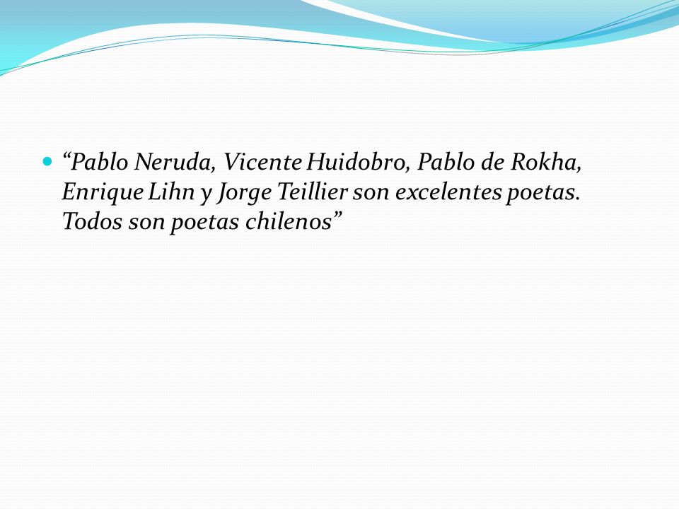Pablo Neruda, Vicente Huidobro, Pablo de Rokha, Enrique Lihn y Jorge Teillier son excelentes poetas.