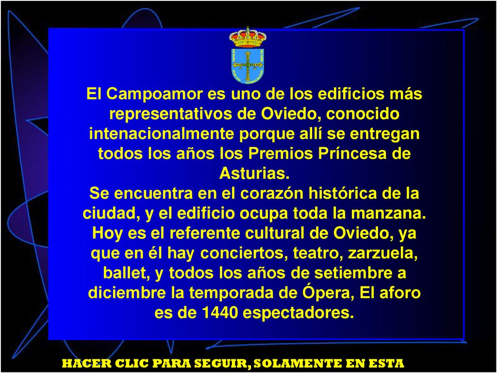 El Campoamor es uno de los edificios más representativos de Oviedo, conocido intenacionalmente porque allí se entregan todos los años los Premios Príncesa de Asturias. Se encuentra en el corazón histórica de la ciudad, y el edificio ocupa toda la manzana. Hoy es el referente cultural de Oviedo, ya que en él hay conciertos, teatro, zarzuela, ballet, y todos los años de setiembre a diciembre la temporada de Ópera, El aforo es de 1440 espectadores.