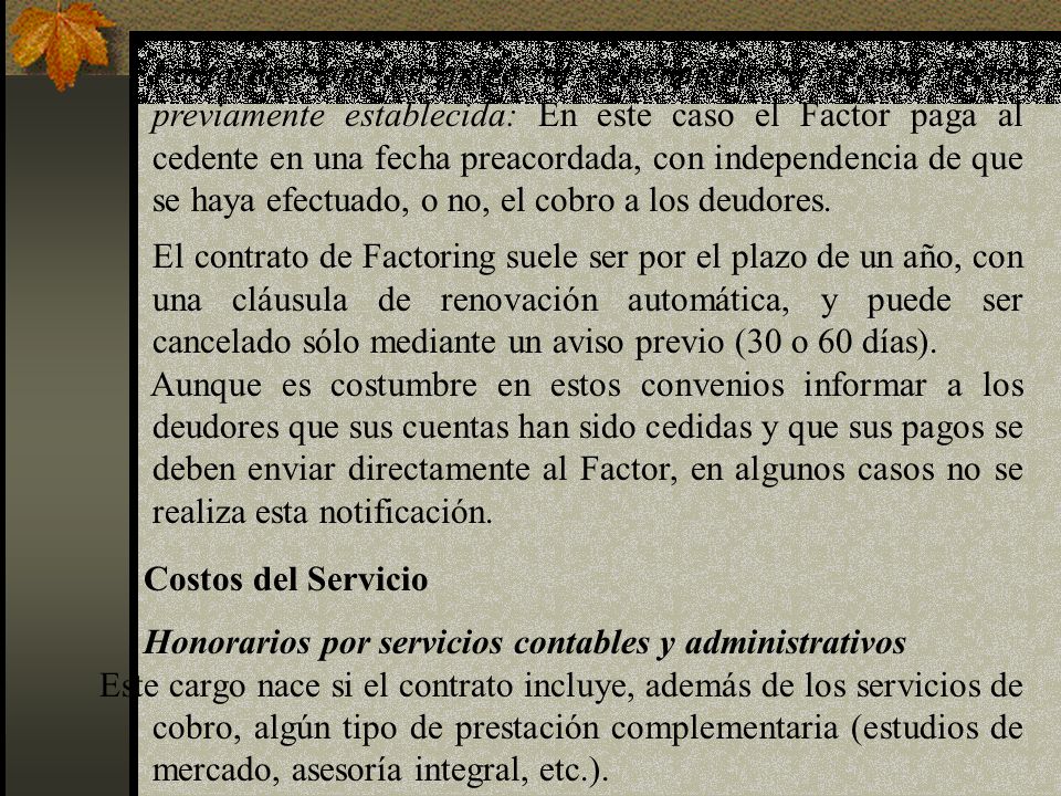 Factoring con un pago al vencimiento o a una fecha previamente establecida: En este caso el Factor paga al cedente en una fecha preacordada, con independencia de que se haya efectuado, o no, el cobro a los deudores.