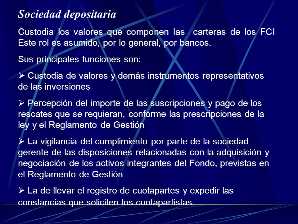 Sociedad depositaria Custodia los valores que componen las carteras de los FCI Este rol es asumido, por lo general, por bancos.
