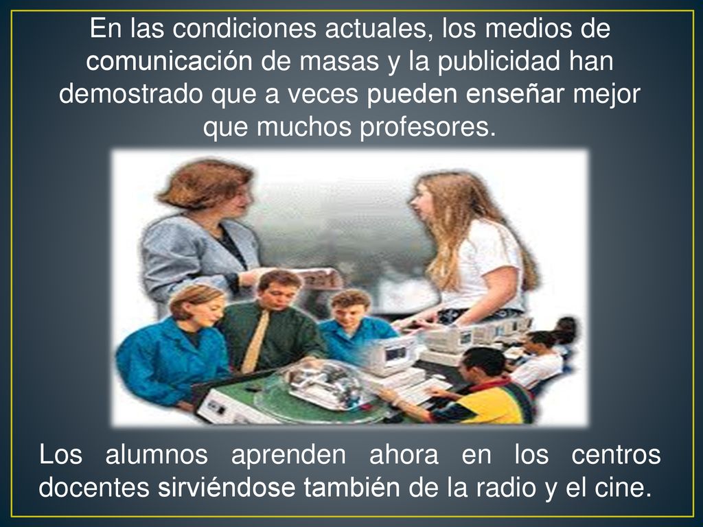 En las condiciones actuales, los medios de comunicación de masas y la publicidad han demostrado que a veces pueden enseñar mejor que muchos profesores.