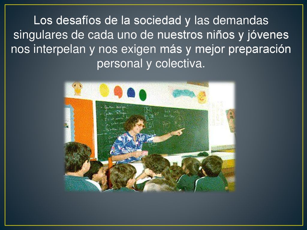 Los desafíos de la sociedad y las demandas singulares de cada uno de nuestros niños y jóvenes nos interpelan y nos exigen más y mejor preparación personal y colectiva.