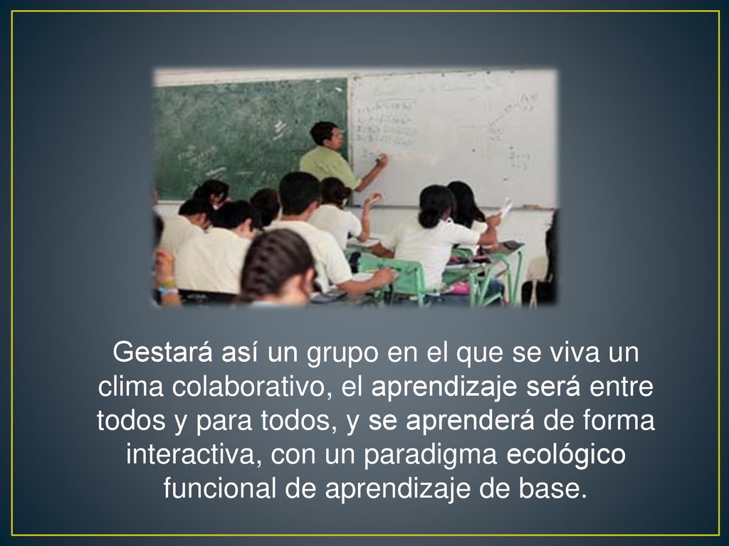 Gestará así un grupo en el que se viva un clima colaborativo, el aprendizaje será entre todos y para todos, y se aprenderá de forma interactiva, con un paradigma ecológico funcional de aprendizaje de base.