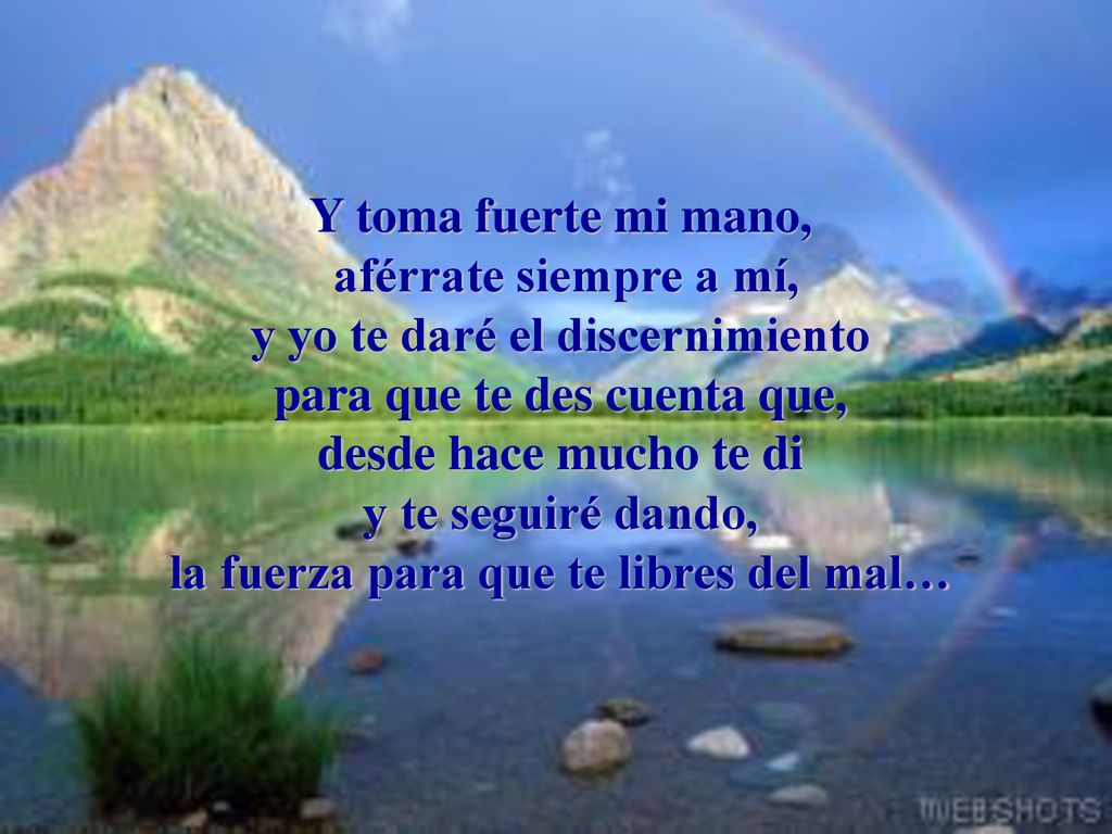 Y toma fuerte mi mano, aférrate siempre a mí, y yo te daré el discernimiento para que te des cuenta que, desde hace mucho te di y te seguiré dando, la fuerza para que te libres del mal…