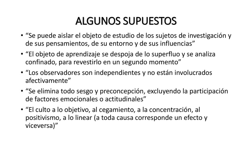 ALGUNOS SUPUESTOS Se puede aislar el objeto de estudio de los sujetos de investigación y de sus pensamientos, de su entorno y de sus influencias