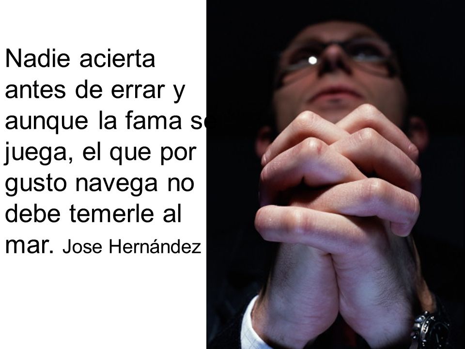 Nadie acierta antes de errar y. aunque la fama se. juega, el que por. gusto navega no. debe temerle al.