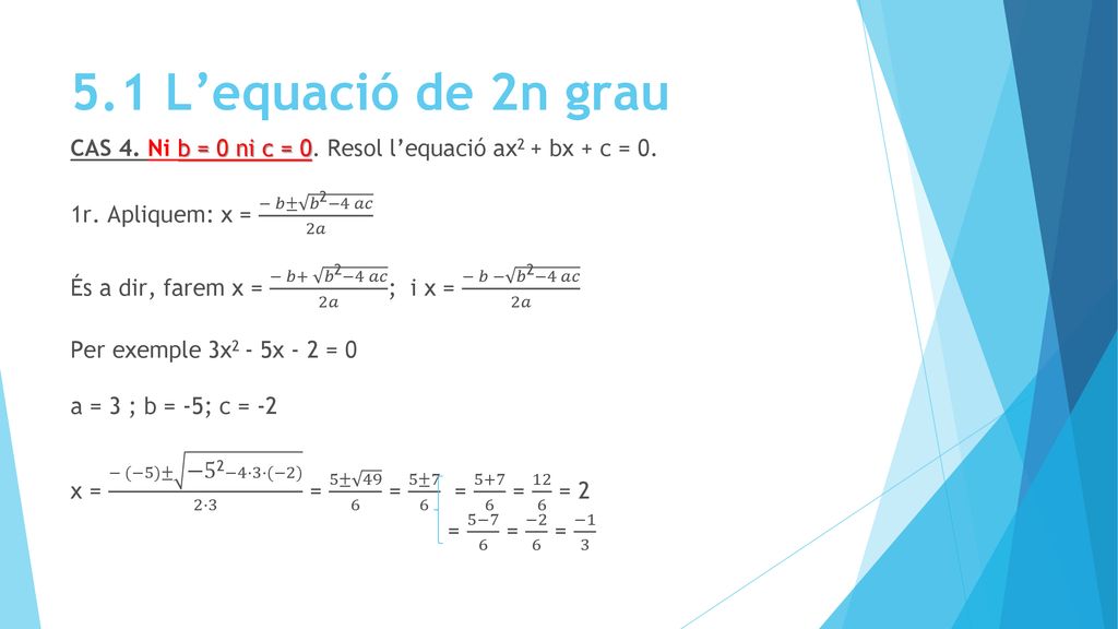 5.1 L’equació de 2n grau CAS 4. Ni b = 0 ni c = 0. Resol l’equació ax2 + bx + c = 0. 1r. Apliquem: x = − 𝑏± 𝑏2−4 𝑎𝑐 2𝑎.