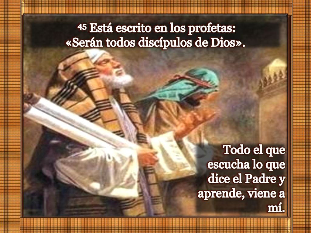 45 Está escrito en los profetas: «Serán todos discípulos de Dios».