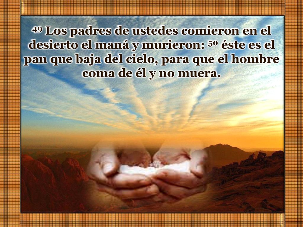 49 Los padres de ustedes comieron en el desierto el maná y murieron: 50 éste es el pan que baja del cielo, para que el hombre coma de él y no muera.
