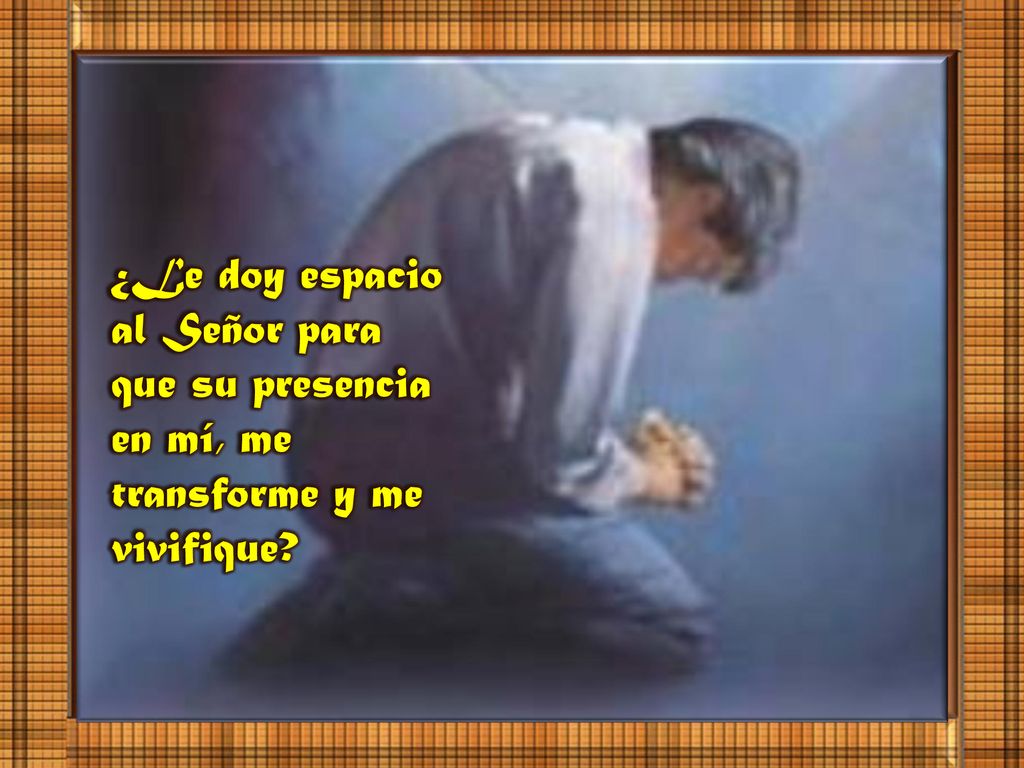 ¿Le doy espacio al Señor para que su presencia en mí, me transforme y me vivifique