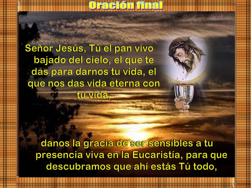 Oración final Señor Jesús, Tú el pan vivo bajado del cielo, el que te das para darnos tu vida, el que nos das vida eterna con tu vida,