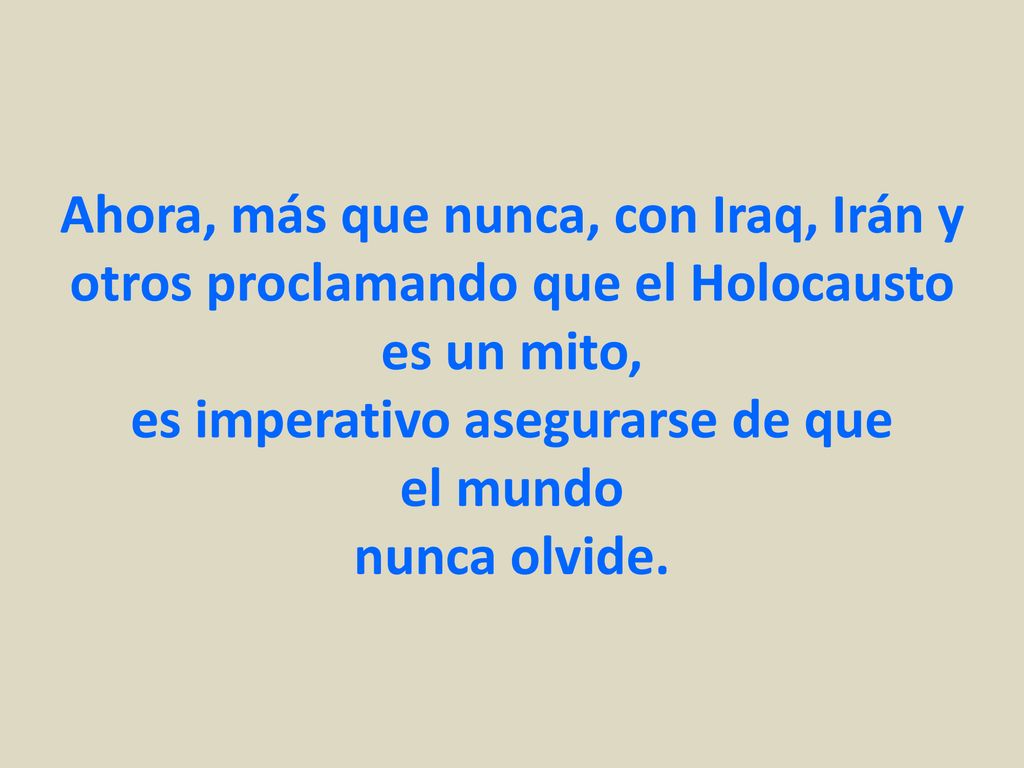 Ahora, más que nunca, con Iraq, Irán y otros proclamando que el Holocausto es un mito, es imperativo asegurarse de que el mundo nunca olvide.