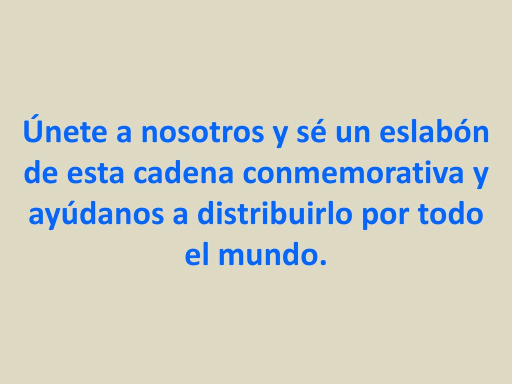 Únete a nosotros y sé un eslabón de esta cadena conmemorativa y ayúdanos a distribuirlo por todo el mundo.