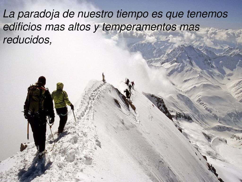 La paradoja de nuestro tiempo es que tenemos edificios mas altos y temperamentos mas reducidos,