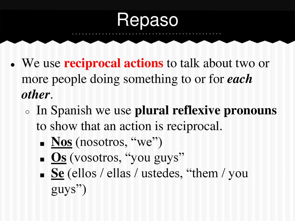 Repaso We use reciprocal actions to talk about two or more people doing something to or for each other.