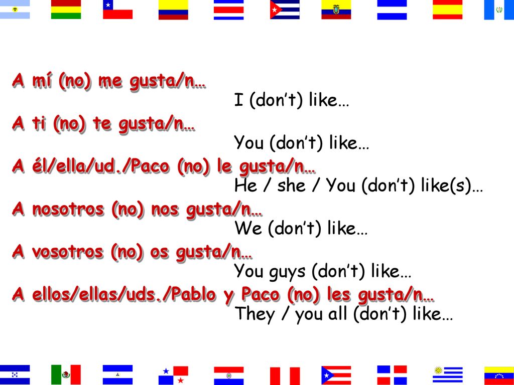 A mí (no) me gusta/n… A ti (no) te gusta/n… A él/ella/ud./Paco (no) le gusta/n… A nosotros (no) nos gusta/n…