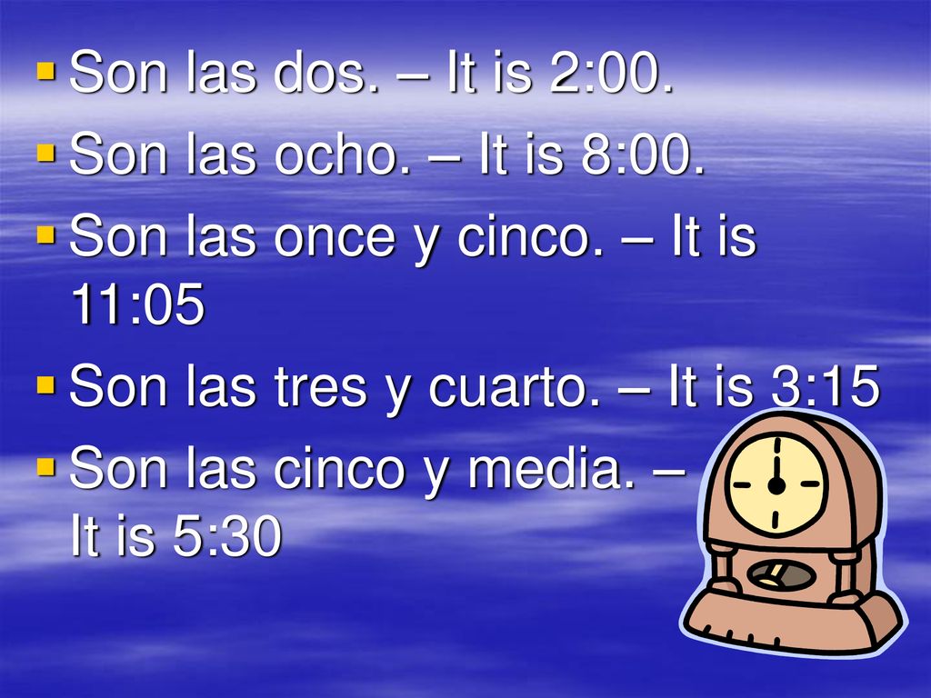 Son las dos. – It is 2:00. Son las ocho. – It is 8:00. Son las once y cinco. – It is 11:05. Son las tres y cuarto. – It is 3:15.