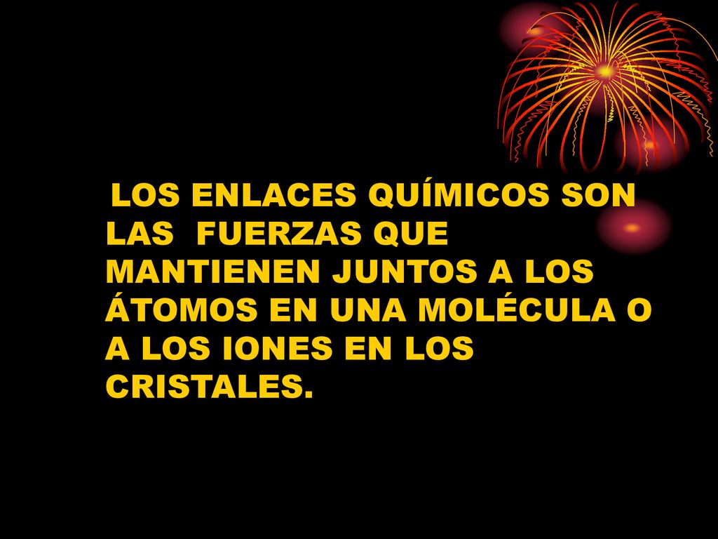 LOS ENLACES QUÍMICOS SON LAS FUERZAS QUE MANTIENEN JUNTOS A LOS ÁTOMOS EN UNA MOLÉCULA O A LOS IONES EN LOS CRISTALES.