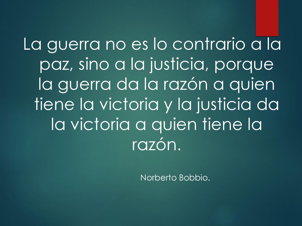 La guerra no es lo contrario a la paz, sino a la justicia, porque la guerra da la razón a quien tiene la victoria y la justicia da la victoria a quien tiene la razón.