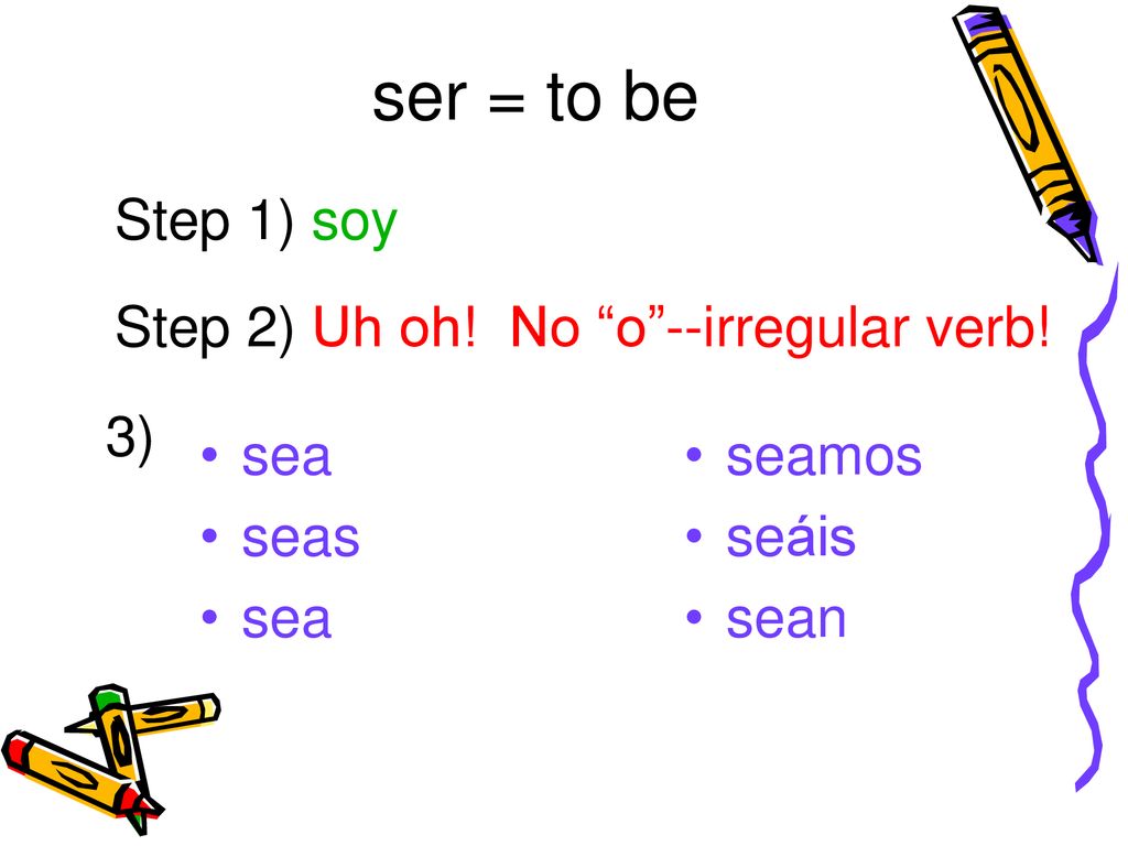 ser = to be Step 1) soy Step 2) Uh oh! No o --irregular verb! 3) sea