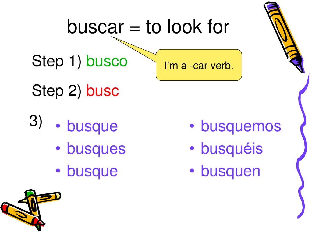 buscar = to look for Step 1) busco Step 2) busc 3) busque busques