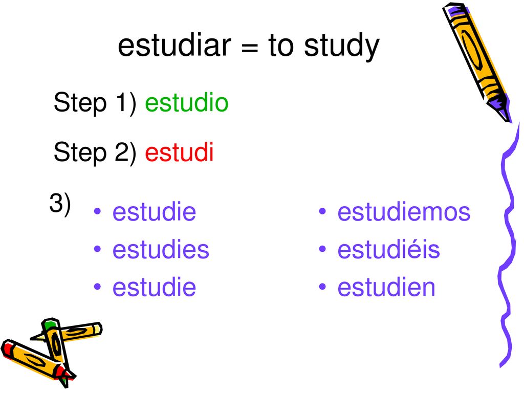 estudiar = to study Step 1) estudio Step 2) estudi 3) estudie estudies
