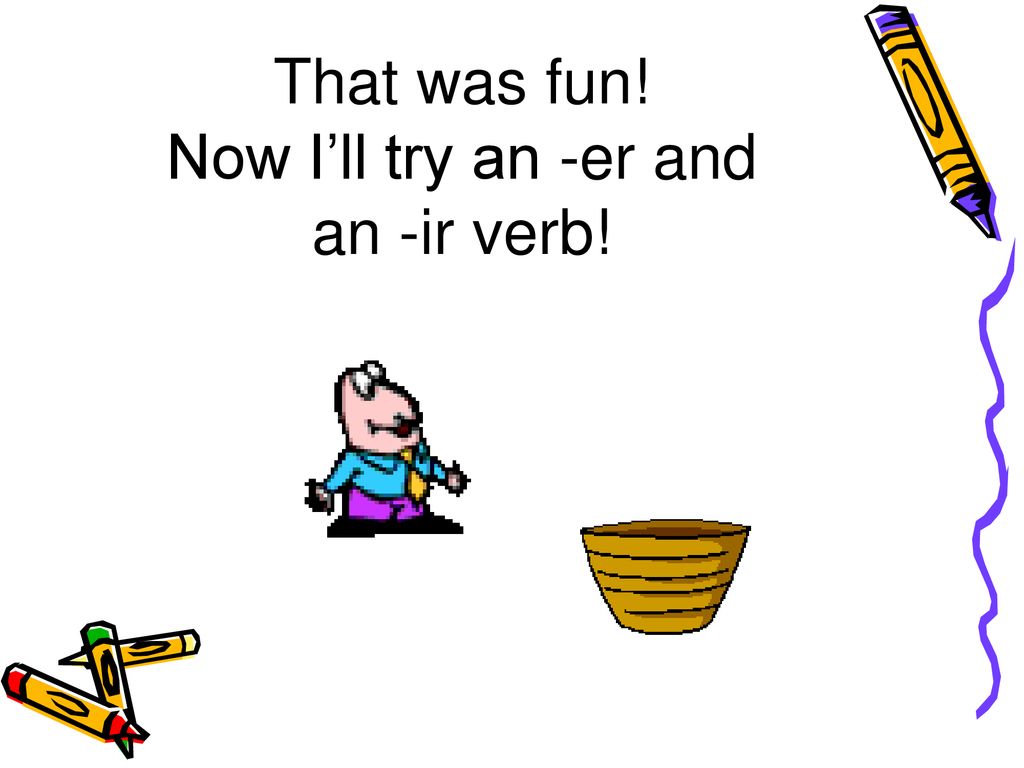 That was fun! Now I’ll try an -er and an -ir verb!