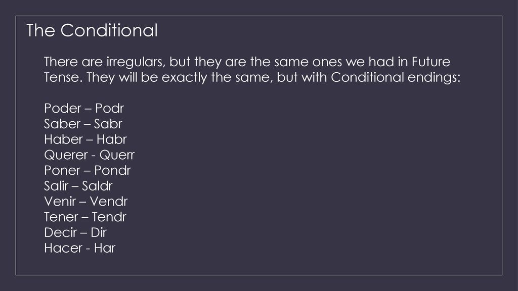 The Conditional There are irregulars, but they are the same ones we had in Future Tense. They will be exactly the same, but with Conditional endings: