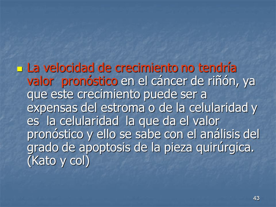 La velocidad de crecimiento no tendría valor pronóstico en el cáncer de riñón, ya que este crecimiento puede ser a expensas del estroma o de la celularidad y es la celularidad la que da el valor pronóstico y ello se sabe con el análisis del grado de apoptosis de la pieza quirúrgica.