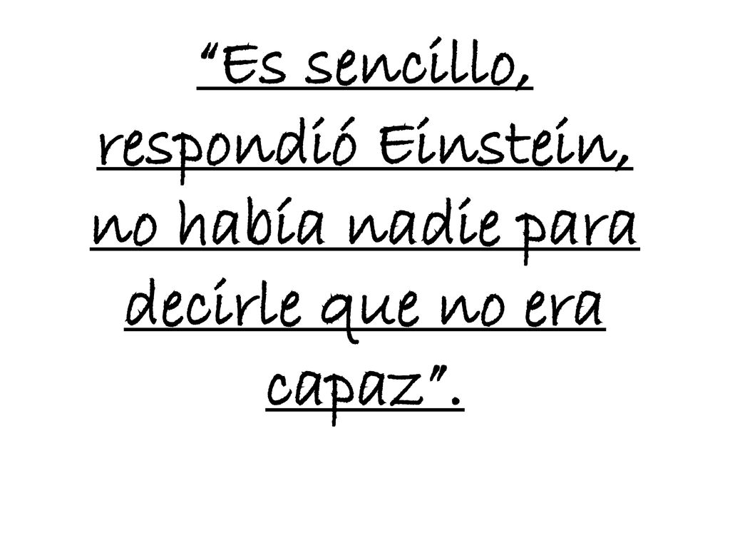 Es sencillo, respondió Einstein, no había nadie para decirle que no era capaz .