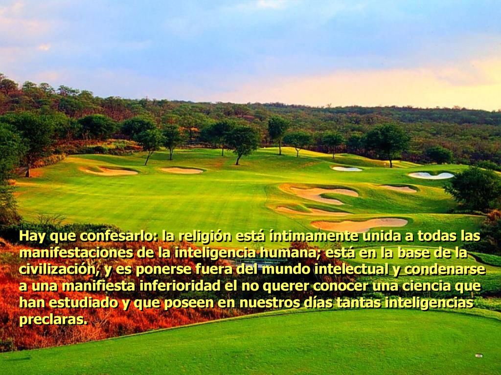 Hay que confesarlo: la religión está íntimamente unida a todas las manifestaciones de la inteligencia humana; está en la base de la civilización, y es ponerse fuera del mundo intelectual y condenarse a una manifiesta inferioridad el no querer conocer una ciencia que han estudiado y que poseen en nuestros días tantas inteligencias preclaras.