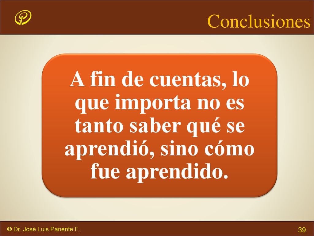 Conclusiones A fin de cuentas, lo que importa no es tanto saber qué se aprendió, sino cómo fue aprendido.