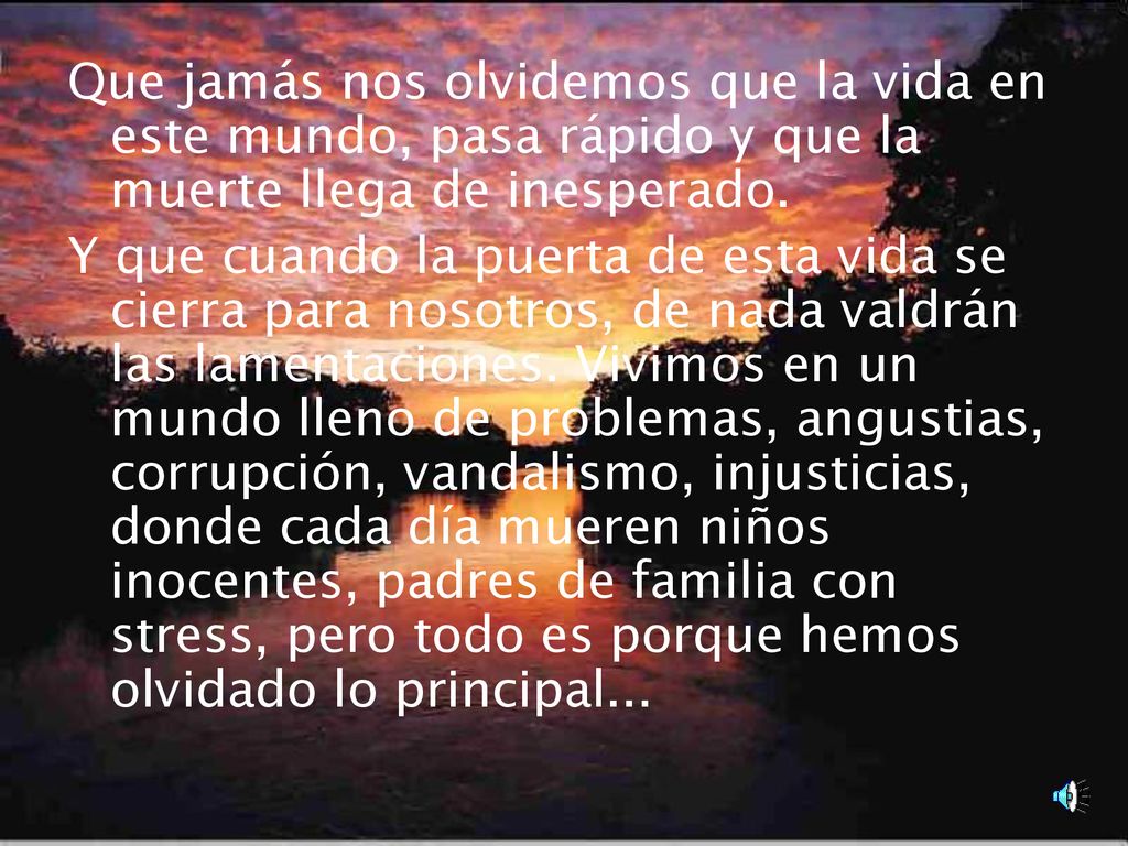 Que jamás nos olvidemos que la vida en este mundo, pasa rápido y que la muerte llega de inesperado.
