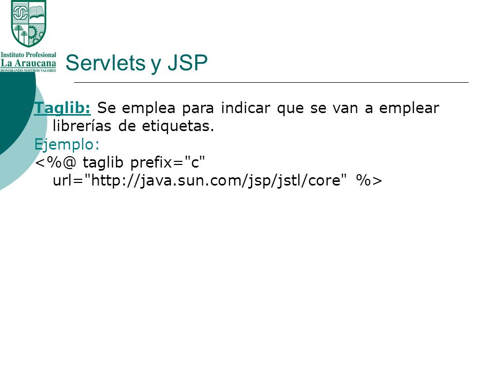 Servlets y JSP Taglib: Se emplea para indicar que se van a emplear librerías de etiquetas. Ejemplo: