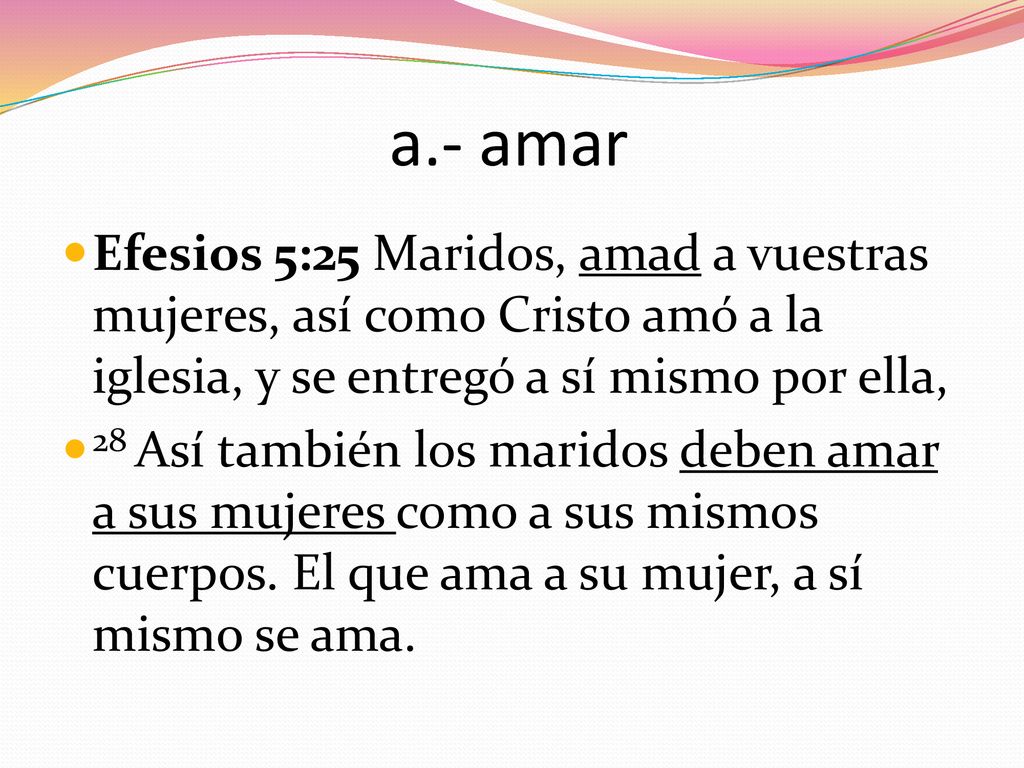 a.- amar Efesios 5:25 Maridos, amad a vuestras mujeres, así como Cristo amó a la iglesia, y se entregó a sí mismo por ella,