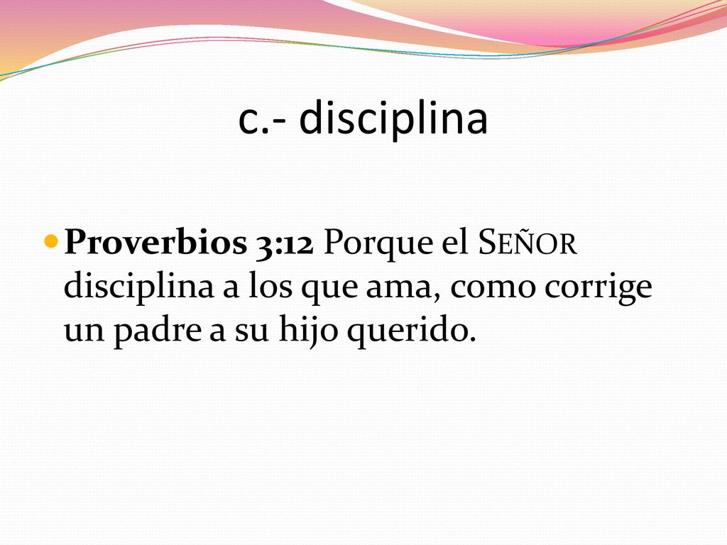 c.- disciplina Proverbios 3:12 Porque el Señor disciplina a los que ama, como corrige un padre a su hijo querido.