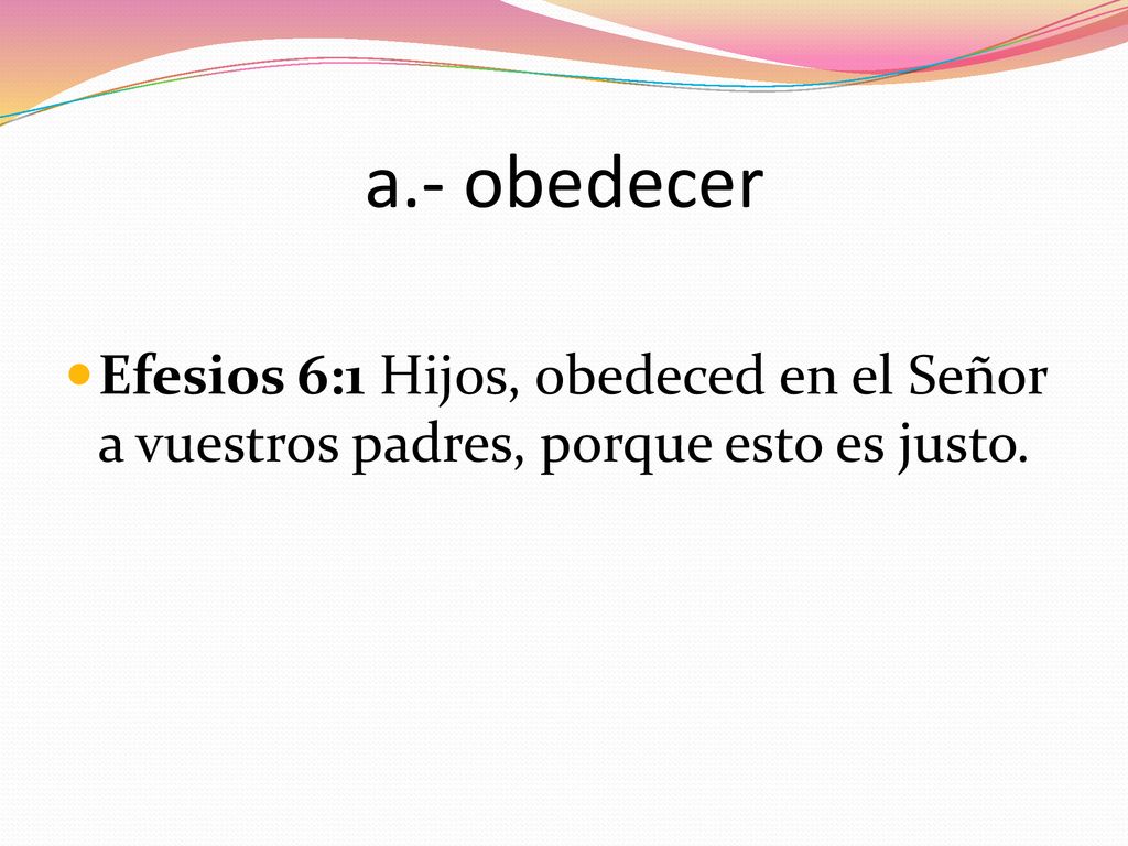 a.- obedecer Efesios 6:1 Hijos, obedeced en el Señor a vuestros padres, porque esto es justo.