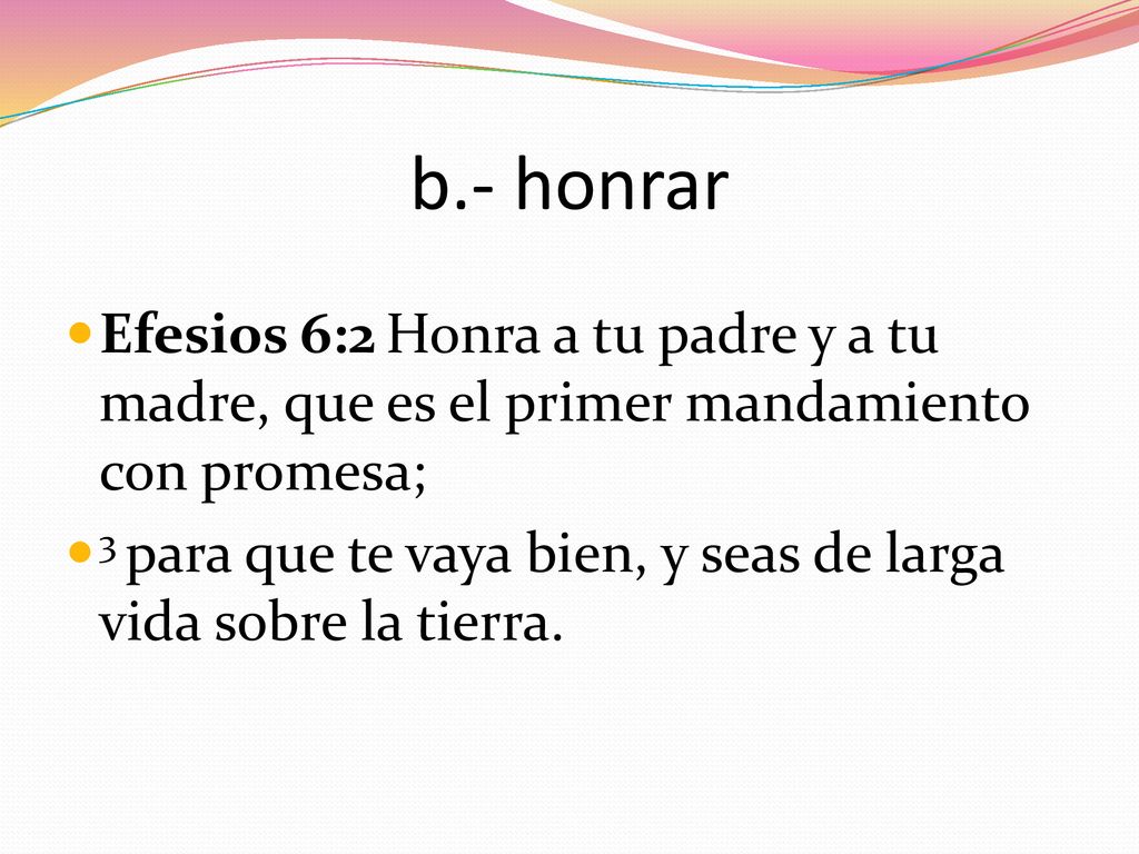 b.- honrar Efesios 6:2 Honra a tu padre y a tu madre, que es el primer mandamiento con promesa;
