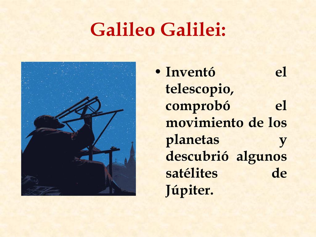 Galileo Galilei: Inventó el telescopio, comprobó el movimiento de los planetas y descubrió algunos satélites de Júpiter.