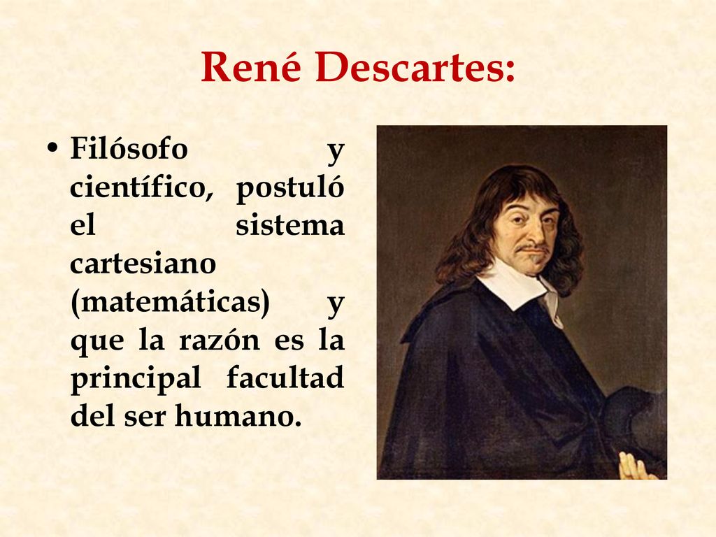 René Descartes: Filósofo y científico, postuló el sistema cartesiano (matemáticas) y que la razón es la principal facultad del ser humano.