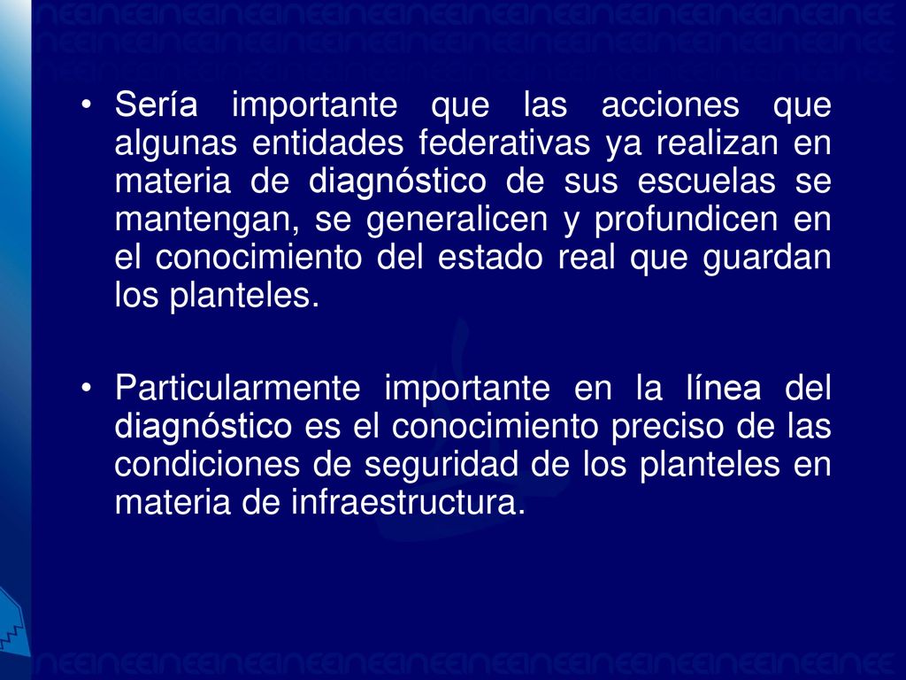 Sería importante que las acciones que algunas entidades federativas ya realizan en materia de diagnóstico de sus escuelas se mantengan, se generalicen y profundicen en el conocimiento del estado real que guardan los planteles.