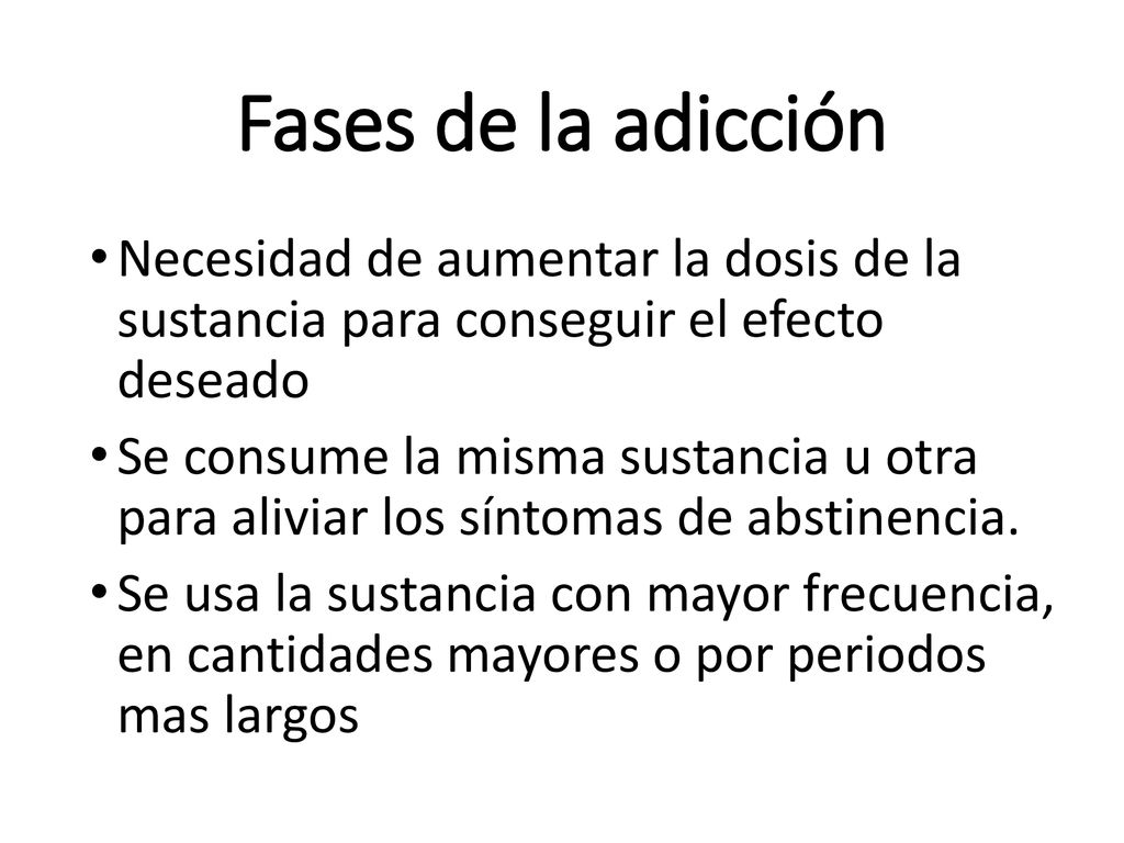 Fases de la adicción Necesidad de aumentar la dosis de la sustancia para conseguir el efecto deseado.