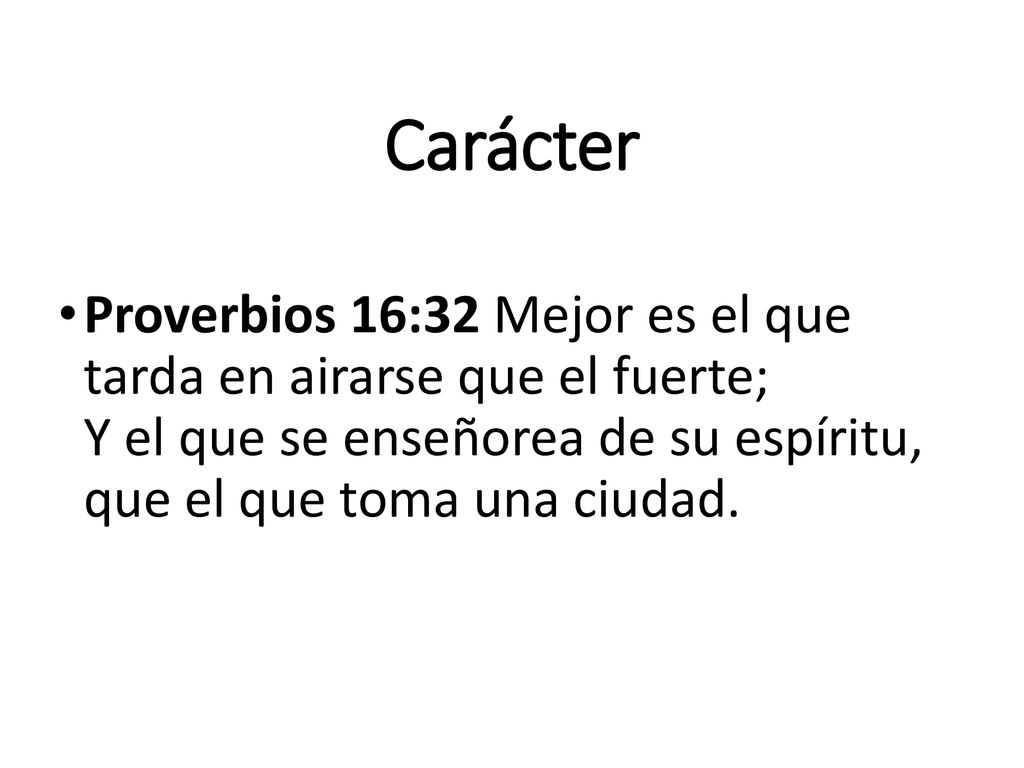 Carácter Proverbios 16:32 Mejor es el que tarda en airarse que el fuerte; Y el que se enseñorea de su espíritu, que el que toma una ciudad.