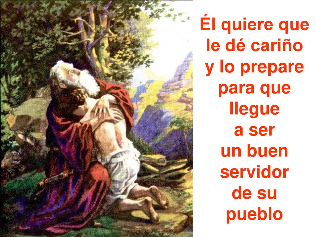Él quiere que le dé cariño y lo prepare para que llegue a ser un buen servidor de su pueblo